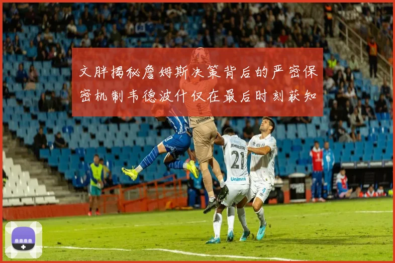 文胖揭秘詹姆斯决策背后的严密保密机制韦德波什仅在最后时刻获知消息