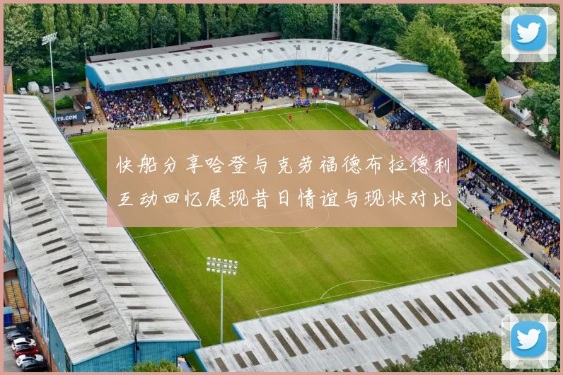 快船分享哈登与克劳福德布拉德利互动回忆展现昔日情谊与现状对比