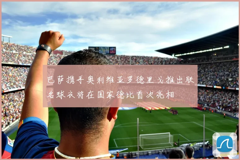 巴萨携手奥利维亚罗德里戈推出联名球衣将在国家德比首次亮相