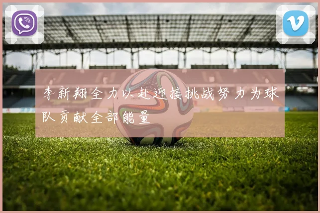 李新翔全力以赴迎接挑战努力为球队贡献全部能量