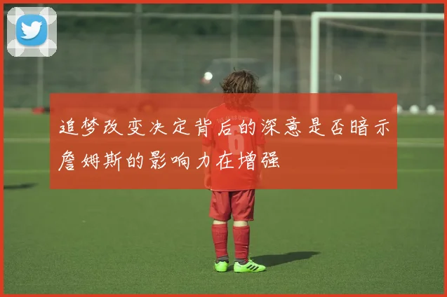 追梦改变决定背后的深意是否暗示詹姆斯的影响力在增强