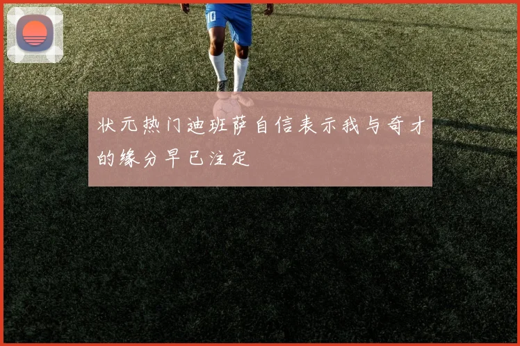 状元热门迪班萨自信表示我与奇才的缘分早已注定