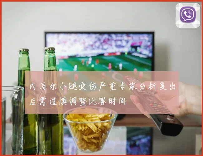 内马尔小腿受伤严重专家分析复出后需谨慎调整比赛时间