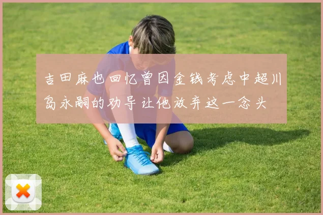 吉田麻也回忆曾因金钱考虑中超川岛永嗣的劝导让他放弃这一念头