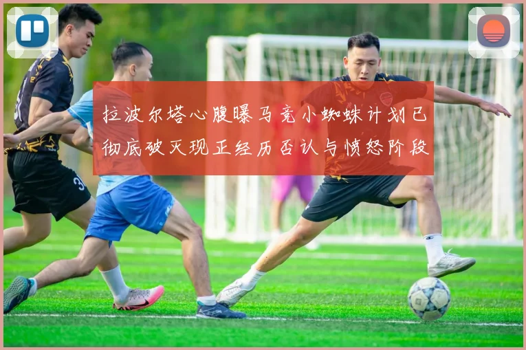 拉波尔塔心腹曝马竞小蜘蛛计划已彻底破灭现正经历否认与愤怒阶段