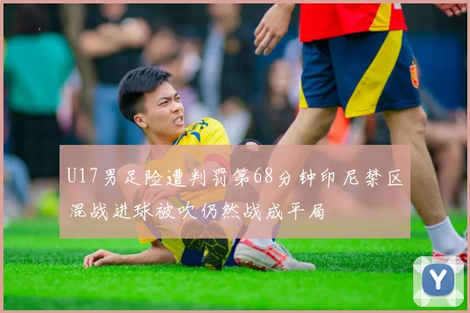 U17男足险遭判罚第68分钟印尼禁区混战进球被吹仍然战成平局
