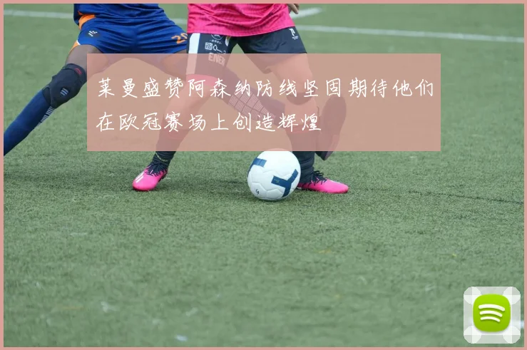 莱曼盛赞阿森纳防线坚固期待他们在欧冠赛场上创造辉煌