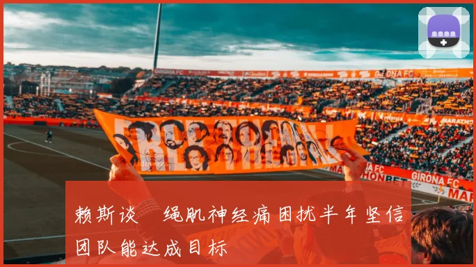赖斯谈腘绳肌神经痛困扰半年坚信团队能达成目标