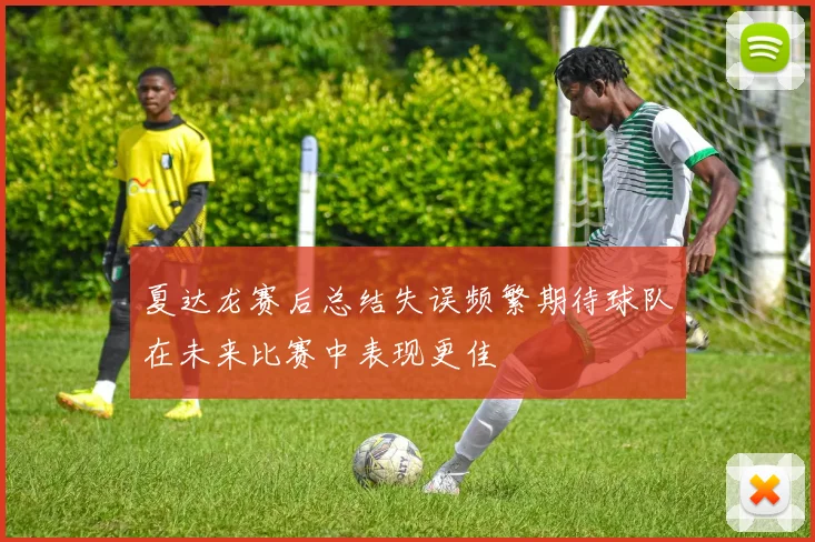 夏达龙赛后总结失误频繁期待球队在未来比赛中表现更佳