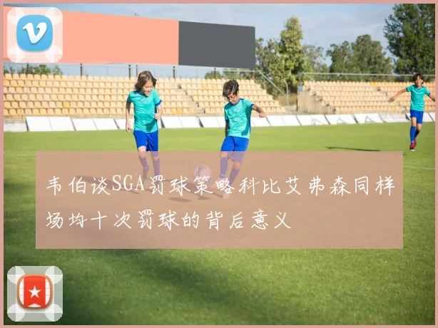 韦伯谈SGA罚球策略科比艾弗森同样场均十次罚球的背后意义